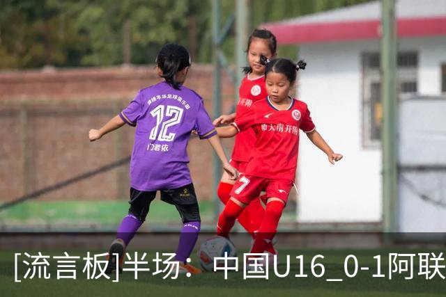 [流言板]半场：中国U16 0-1阿联酋U17，巴卢希首开记录